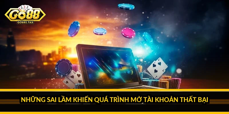 Những sai lầm khiến quá trình mở tài khoản thất bại